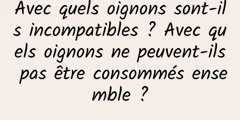 Avec quels oignons sont-ils incompatibles ? Avec quels oignons ne peuvent-ils pas être consommés ensemble ?