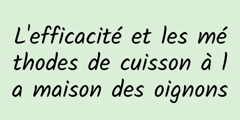 L'efficacité et les méthodes de cuisson à la maison des oignons