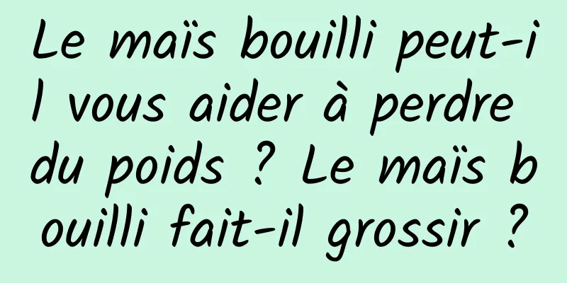 Le maïs bouilli peut-il vous aider à perdre du poids ? Le maïs bouilli fait-il grossir ?