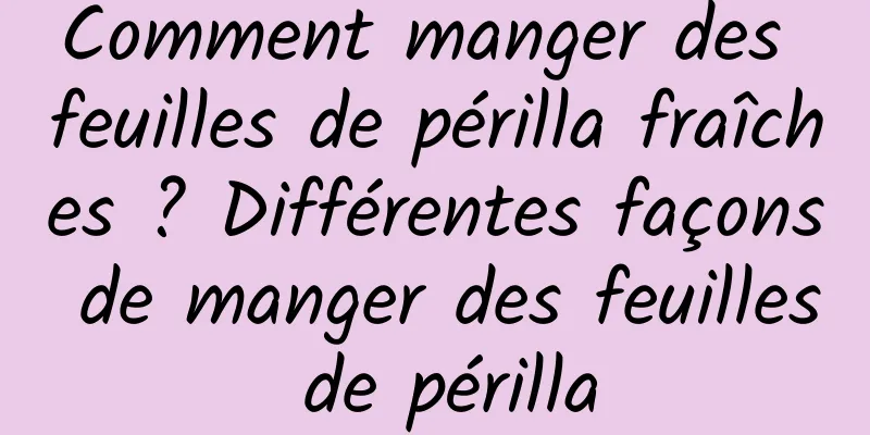 Comment manger des feuilles de périlla fraîches ? Différentes façons de manger des feuilles de périlla