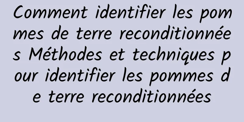 Comment identifier les pommes de terre reconditionnées Méthodes et techniques pour identifier les pommes de terre reconditionnées