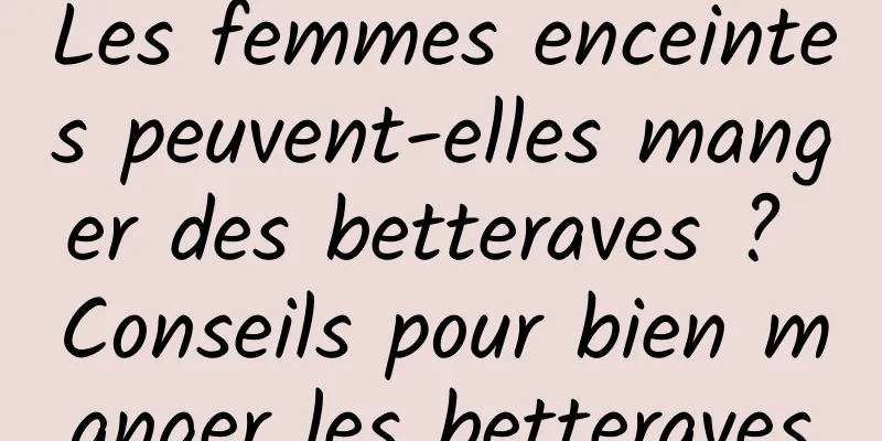 Les femmes enceintes peuvent-elles manger des betteraves ? Conseils pour bien manger les betteraves