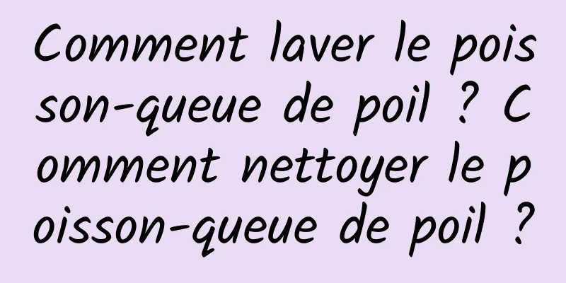 Comment laver le poisson-queue de poil ? Comment nettoyer le poisson-queue de poil ?