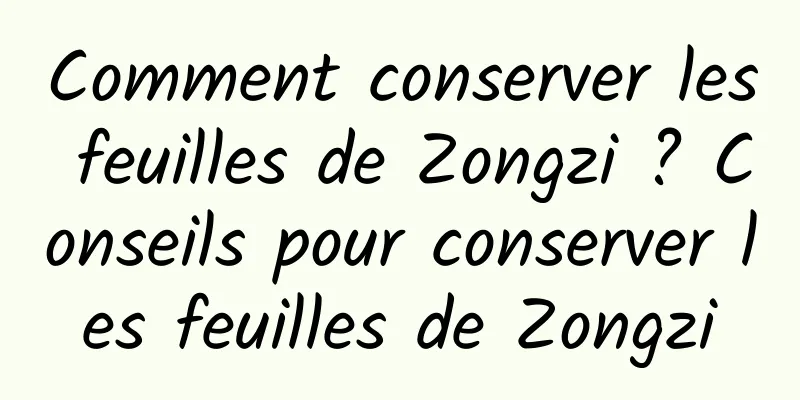 Comment conserver les feuilles de Zongzi ? Conseils pour conserver les feuilles de Zongzi