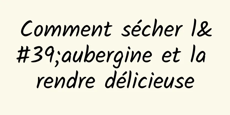 Comment sécher l'aubergine et la rendre délicieuse