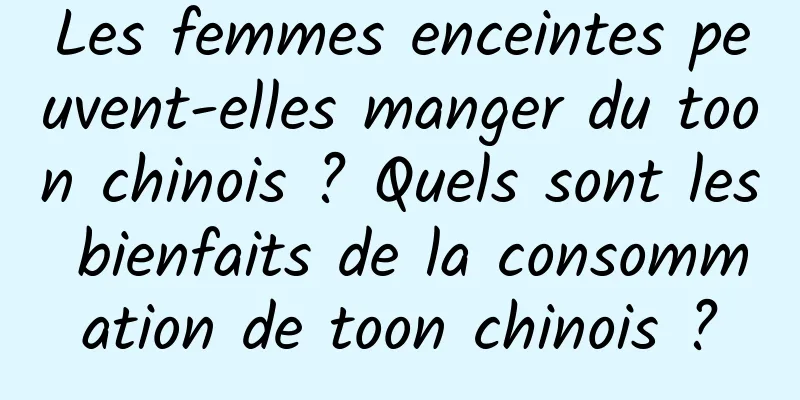 Les femmes enceintes peuvent-elles manger du toon chinois ? Quels sont les bienfaits de la consommation de toon chinois ?