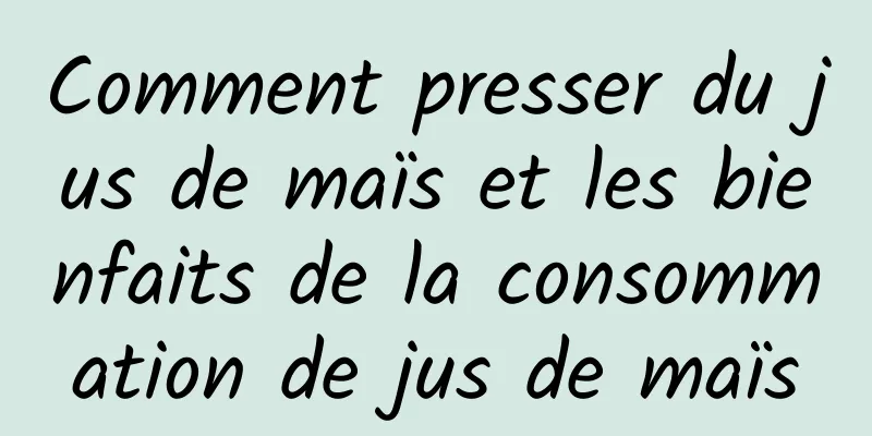 Comment presser du jus de maïs et les bienfaits de la consommation de jus de maïs