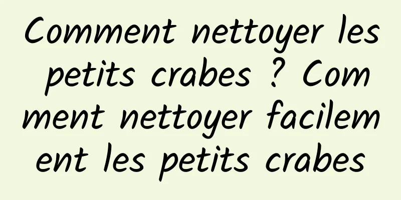 Comment nettoyer les petits crabes ? Comment nettoyer facilement les petits crabes