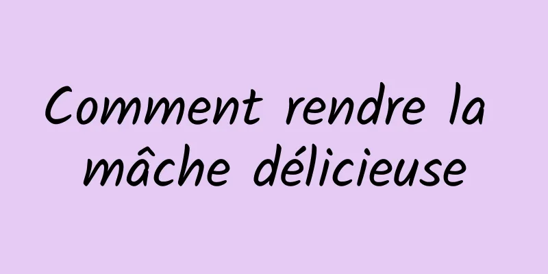 Comment rendre la mâche délicieuse