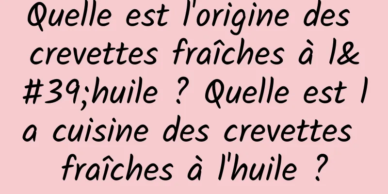 Quelle est l'origine des crevettes fraîches à l'huile ? Quelle est la cuisine des crevettes fraîches à l'huile ?