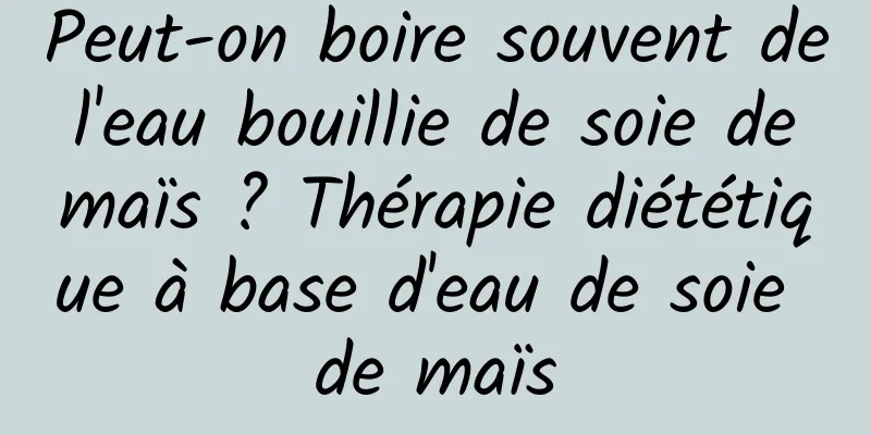 Peut-on boire souvent de l'eau bouillie de soie de maïs ? Thérapie diététique à base d'eau de soie de maïs