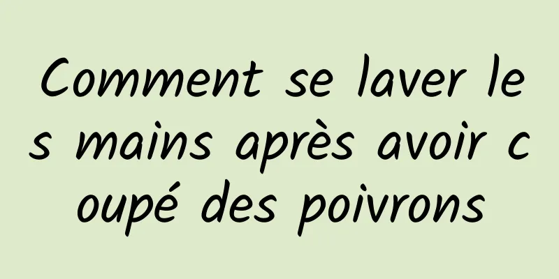 Comment se laver les mains après avoir coupé des poivrons