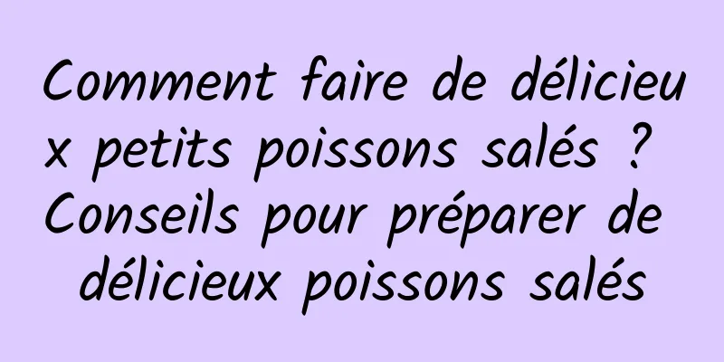 Comment faire de délicieux petits poissons salés ? Conseils pour préparer de délicieux poissons salés