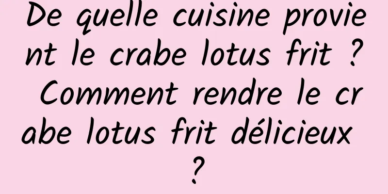 De quelle cuisine provient le crabe lotus frit ? Comment rendre le crabe lotus frit délicieux ?