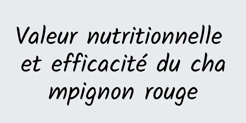 Valeur nutritionnelle et efficacité du champignon rouge