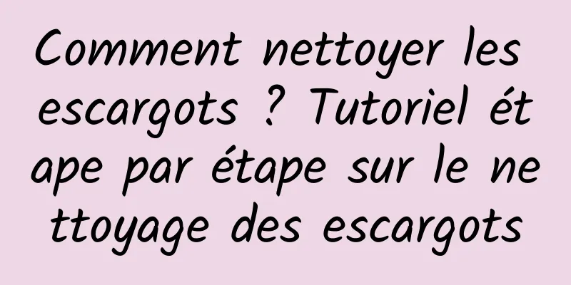 Comment nettoyer les escargots ? Tutoriel étape par étape sur le nettoyage des escargots