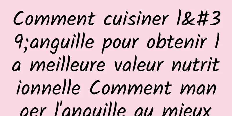 Comment cuisiner l'anguille pour obtenir la meilleure valeur nutritionnelle Comment manger l'anguille au mieux