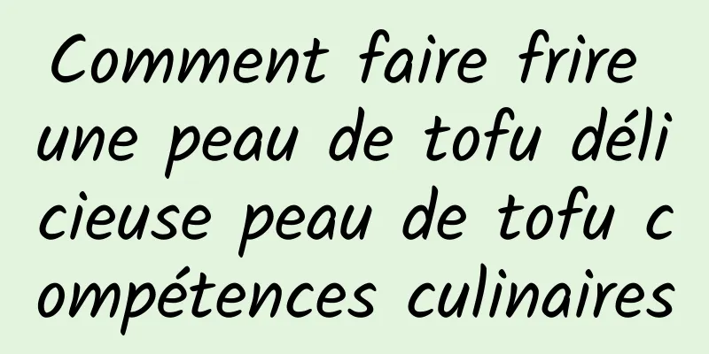 Comment faire frire une peau de tofu délicieuse peau de tofu compétences culinaires