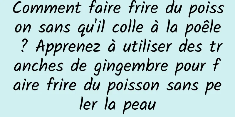 Comment faire frire du poisson sans qu'il colle à la poêle ? Apprenez à utiliser des tranches de gingembre pour faire frire du poisson sans peler la peau