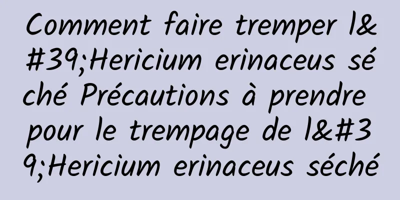 Comment faire tremper l'Hericium erinaceus séché Précautions à prendre pour le trempage de l'Hericium erinaceus séché