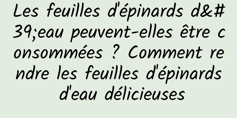 Les feuilles d'épinards d'eau peuvent-elles être consommées ? Comment rendre les feuilles d'épinards d'eau délicieuses