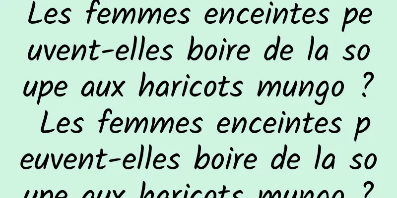 Les femmes enceintes peuvent-elles boire de la soupe aux haricots mungo ? Les femmes enceintes peuvent-elles boire de la soupe aux haricots mungo ?