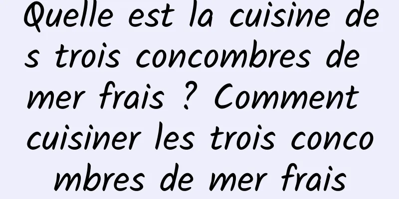 Quelle est la cuisine des trois concombres de mer frais ? Comment cuisiner les trois concombres de mer frais