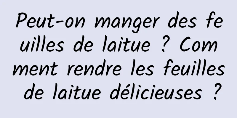 Peut-on manger des feuilles de laitue ? Comment rendre les feuilles de laitue délicieuses ?