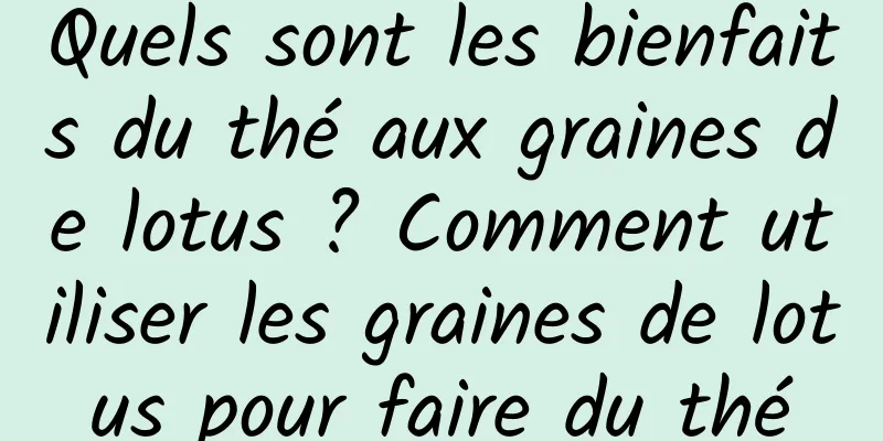 Quels sont les bienfaits du thé aux graines de lotus ? Comment utiliser les graines de lotus pour faire du thé