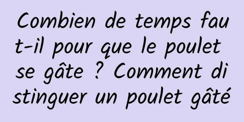 Combien de temps faut-il pour que le poulet se gâte ? Comment distinguer un poulet gâté