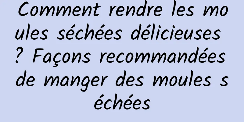 Comment rendre les moules séchées délicieuses ? Façons recommandées de manger des moules séchées