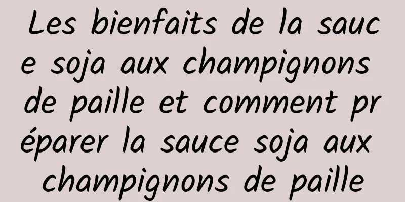 Les bienfaits de la sauce soja aux champignons de paille et comment préparer la sauce soja aux champignons de paille