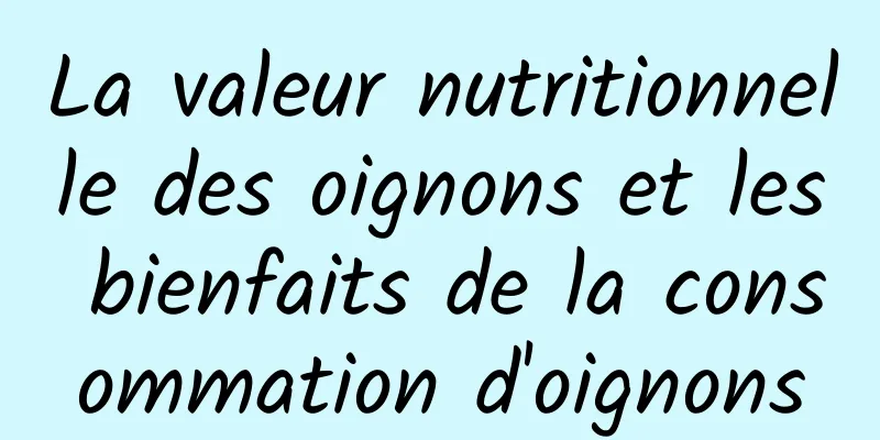 La valeur nutritionnelle des oignons et les bienfaits de la consommation d'oignons