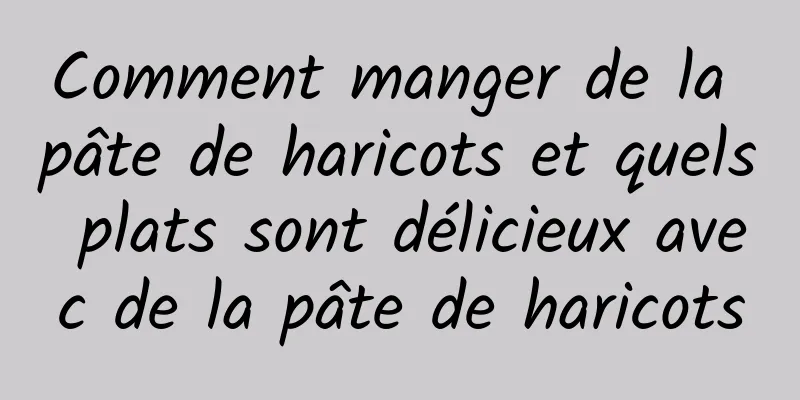 Comment manger de la pâte de haricots et quels plats sont délicieux avec de la pâte de haricots