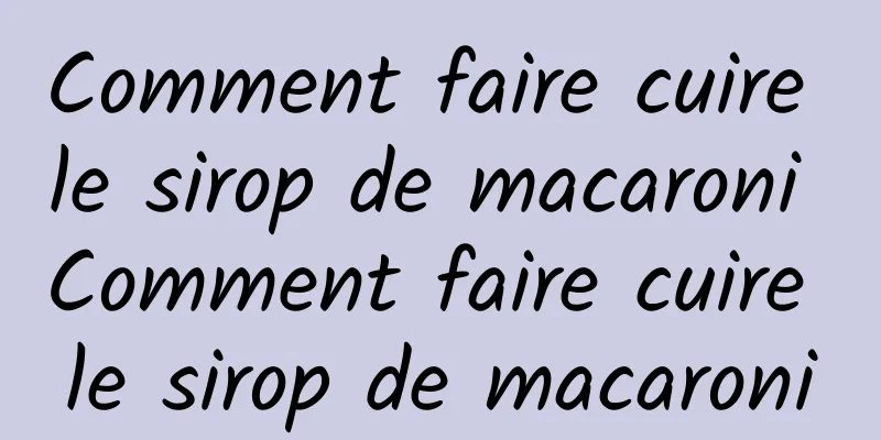 Comment faire cuire le sirop de macaroni Comment faire cuire le sirop de macaroni