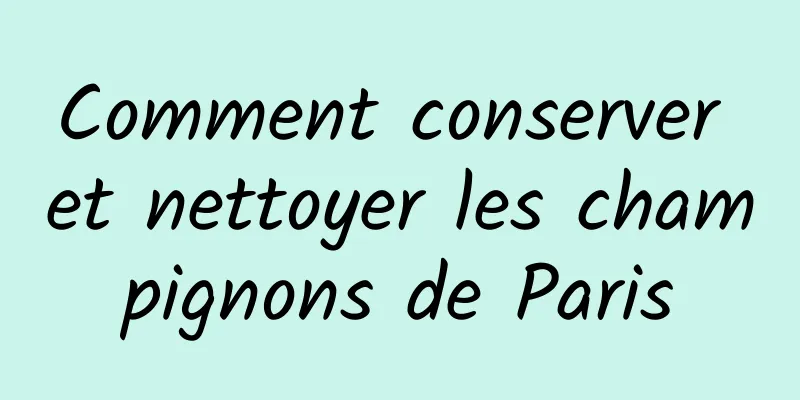 Comment conserver et nettoyer les champignons de Paris