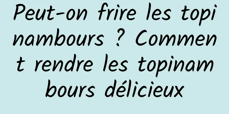 Peut-on frire les topinambours ? Comment rendre les topinambours délicieux