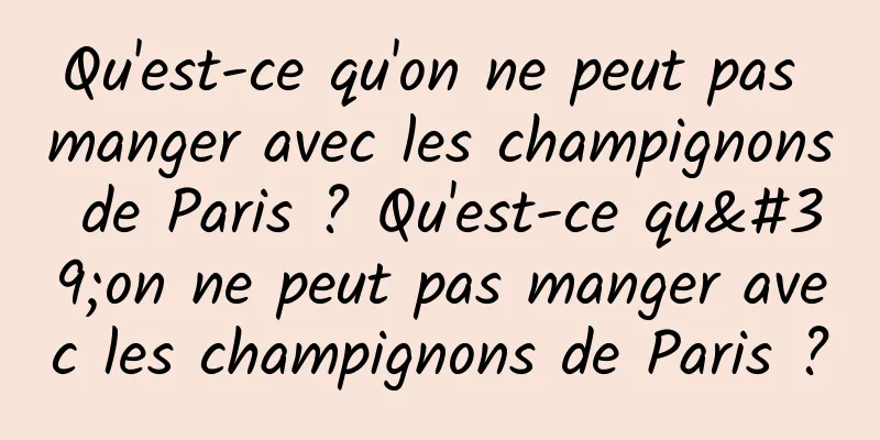 Qu'est-ce qu'on ne peut pas manger avec les champignons de Paris ? Qu'est-ce qu'on ne peut pas manger avec les champignons de Paris ?