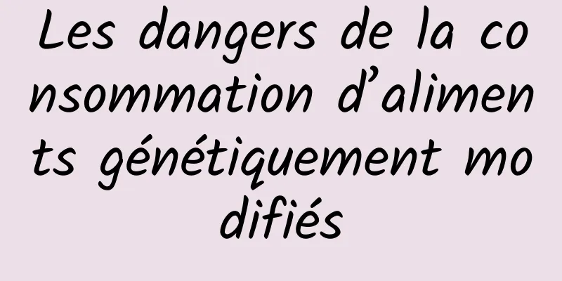 Les dangers de la consommation d’aliments génétiquement modifiés