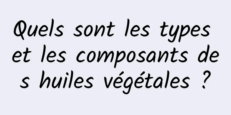 Quels sont les types et les composants des huiles végétales ?