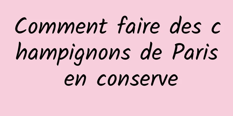 Comment faire des champignons de Paris en conserve