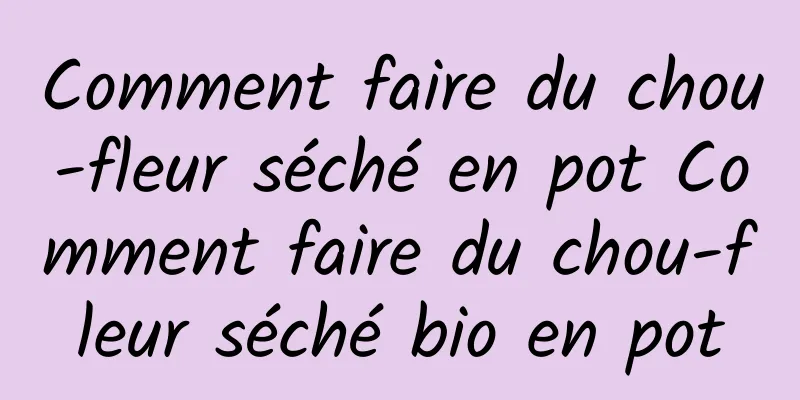 Comment faire du chou-fleur séché en pot Comment faire du chou-fleur séché bio en pot