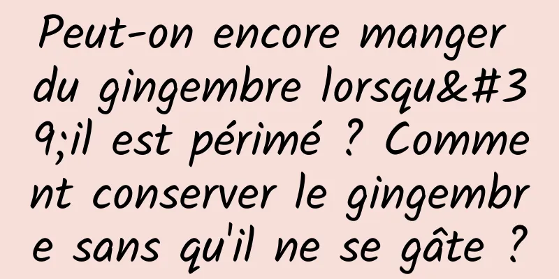 Peut-on encore manger du gingembre lorsqu'il est périmé ? Comment conserver le gingembre sans qu'il ne se gâte ?