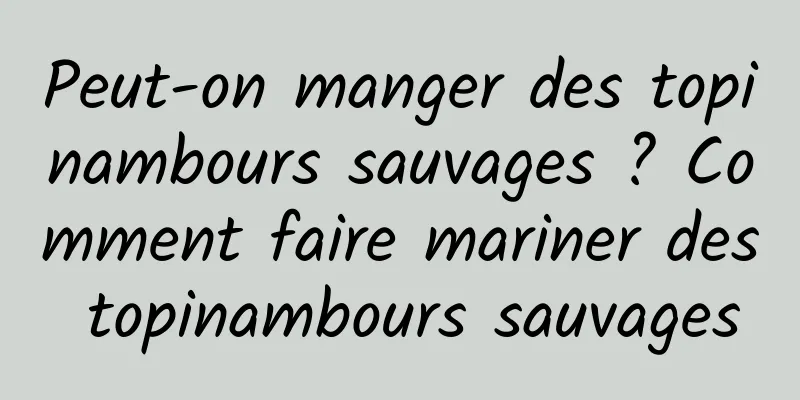 Peut-on manger des topinambours sauvages ? Comment faire mariner des topinambours sauvages