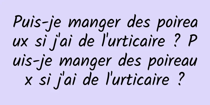 Puis-je manger des poireaux si j'ai de l'urticaire ? Puis-je manger des poireaux si j'ai de l'urticaire ?