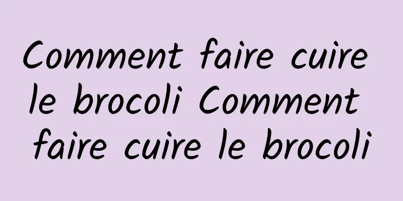 Comment faire cuire le brocoli Comment faire cuire le brocoli