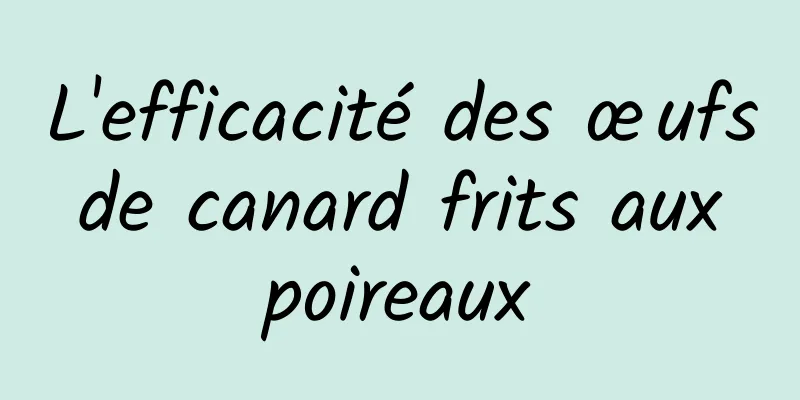 L'efficacité des œufs de canard frits aux poireaux