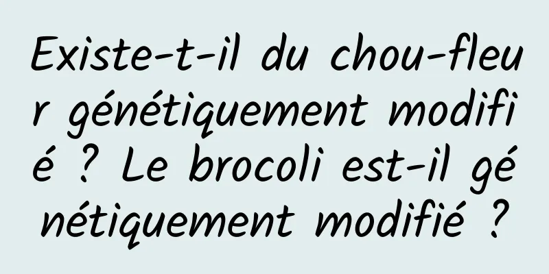 Existe-t-il du chou-fleur génétiquement modifié ? Le brocoli est-il génétiquement modifié ?