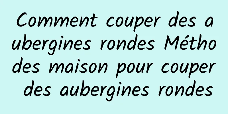 Comment couper des aubergines rondes Méthodes maison pour couper des aubergines rondes