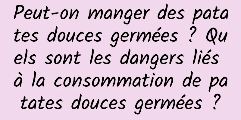 Peut-on manger des patates douces germées ? Quels sont les dangers liés à la consommation de patates douces germées ?